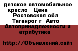 детское автомобильное кресло › Цена ­ 1 500 - Ростовская обл., Таганрог г. Авто » Автопринадлежности и атрибутика   